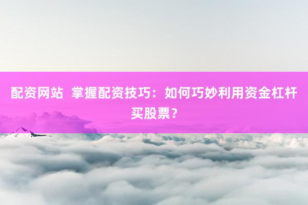 配资网站  掌握配资技巧：如何巧妙利用资金杠杆买股票？
