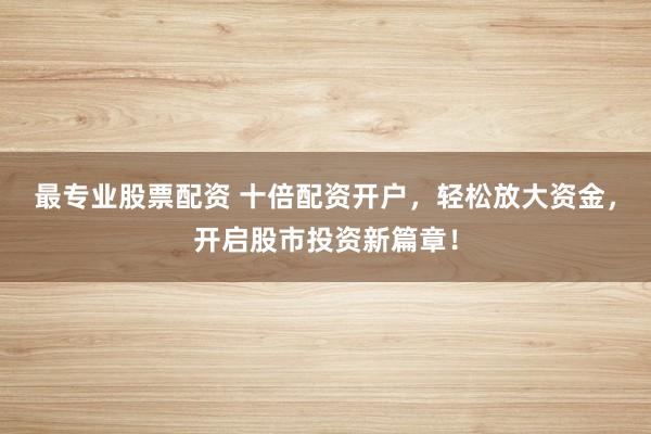 最专业股票配资 十倍配资开户，轻松放大资金，开启股市投资新篇章！