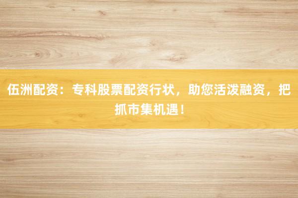 伍洲配资:专科股票配资行状,助您活泼融资,把抓市集机遇!