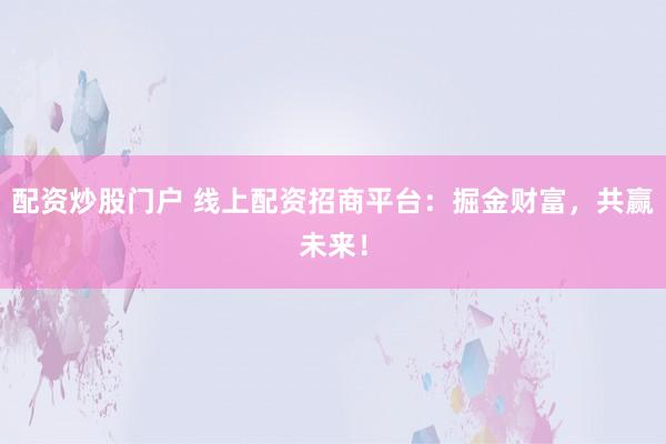 配资炒股门户 线上配资招商平台:掘金财富,共赢未来!