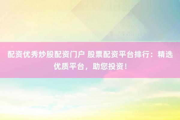 配资优秀炒股配资门户 股票配资平台排行：精选优质平台，助您投资！