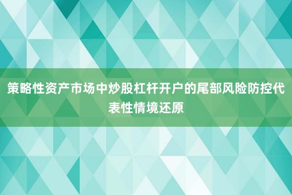 策略性资产市场中炒股杠杆开户的尾部风险防控代表性情境还原