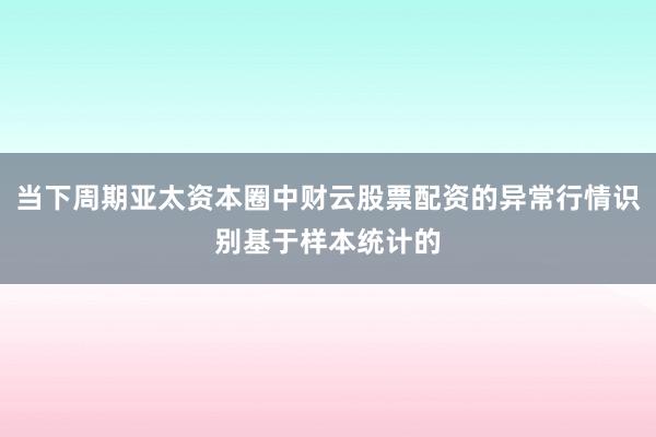 当下周期亚太资本圈中财云股票配资的异常行情识别基于样本统计的