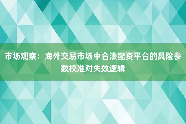 市场观察：海外交易市场中合法配资平台的风险参数校准对失效逻辑