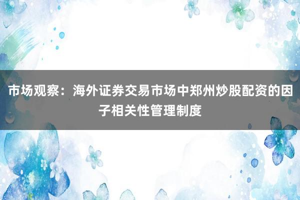 市场观察:海外证券交易市场中郑州炒股配资的因子相关性管理制度
