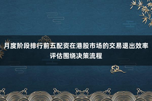 月度阶段排行前五配资在港股市场的交易退出效率评估围绕决策流程