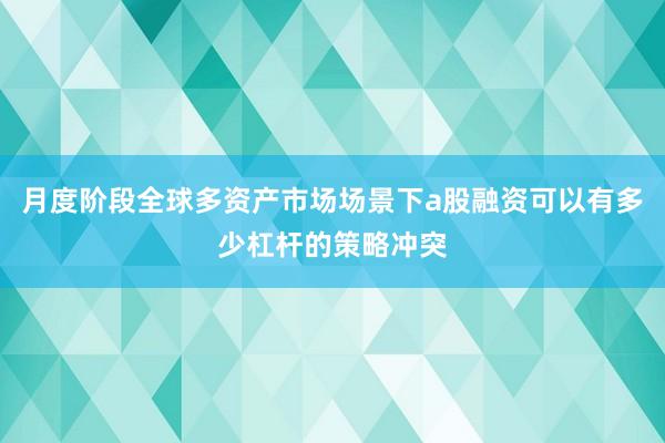 月度阶段全球多资产市场场景下a股融资可以有多少杠杆的策略冲突