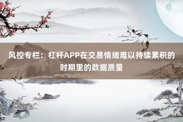 风控专栏：杠杆APP在交易情绪难以持续累积的时期里的数据质量
