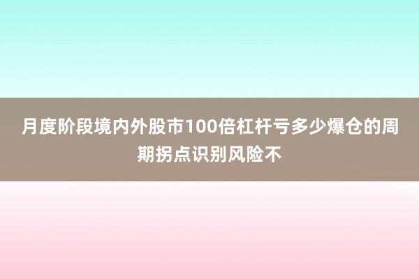 月度阶段境内外股市100倍杠杆亏多少爆仓的周期拐点识别风险不