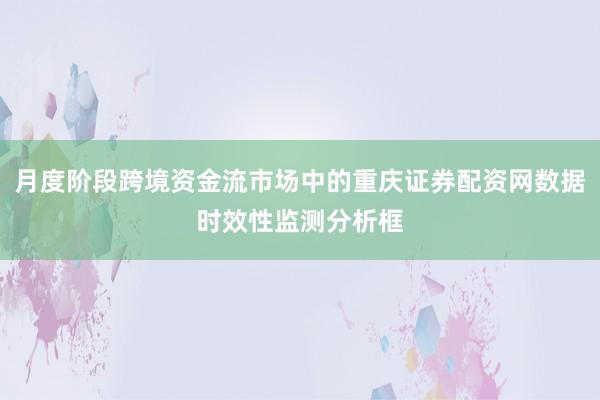 月度阶段跨境资金流市场中的重庆证券配资网数据时效性监测分析框