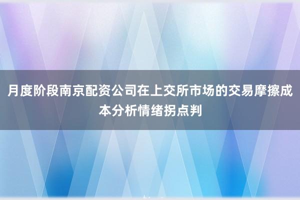 月度阶段南京配资公司在上交所市场的交易摩擦成本分析情绪拐点判