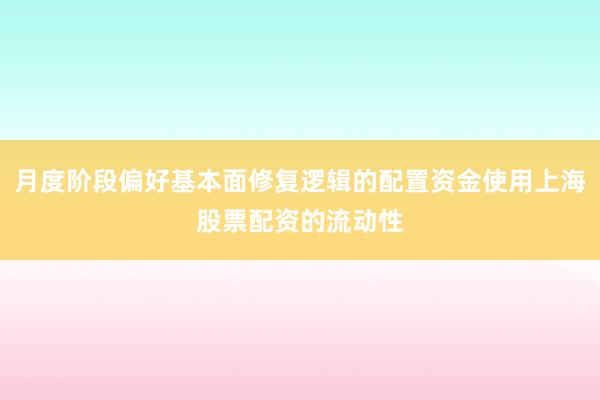 月度阶段偏好基本面修复逻辑的配置资金使用上海股票配资的流动性