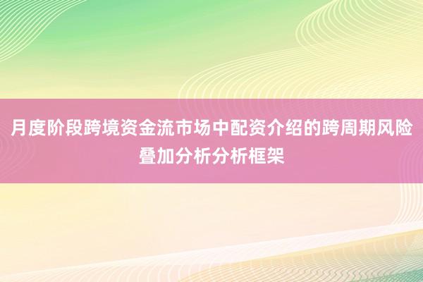 月度阶段跨境资金流市场中配资介绍的跨周期风险叠加分析分析框架