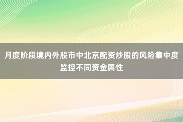 月度阶段境内外股市中北京配资炒股的风险集中度监控不同资金属性
