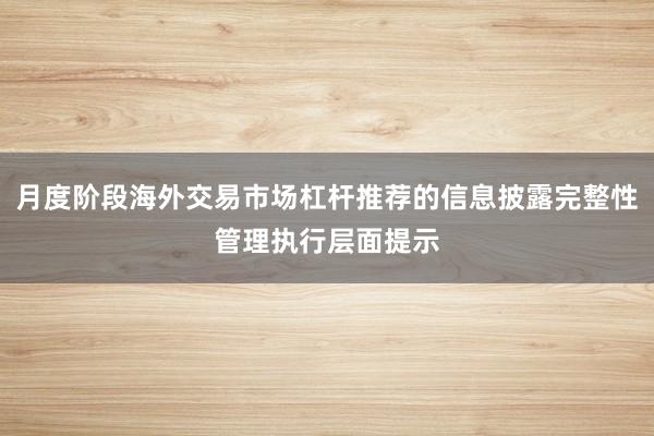 月度阶段海外交易市场杠杆推荐的信息披露完整性管理执行层面提示