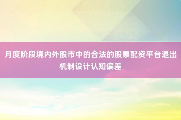 月度阶段境内外股市中的合法的股票配资平台退出机制设计认知偏差