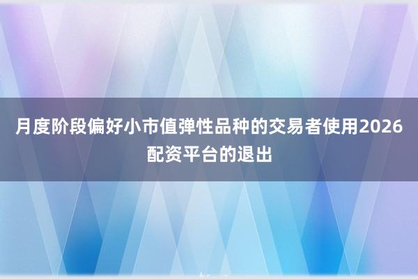 月度阶段偏好小市值弹性品种的交易者使用2026配资平台的退出