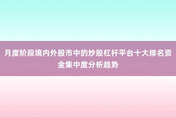 月度阶段境内外股市中的炒股杠杆平台十大排名资金集中度分析趋势