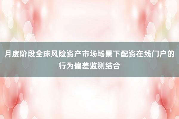 月度阶段全球风险资产市场场景下配资在线门户的行为偏差监测结合