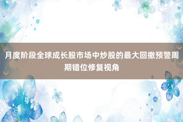 月度阶段全球成长股市场中炒股的最大回撤预警周期错位修复视角