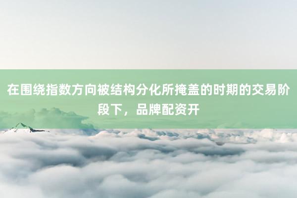 在围绕指数方向被结构分化所掩盖的时期的交易阶段下，品牌配资开
