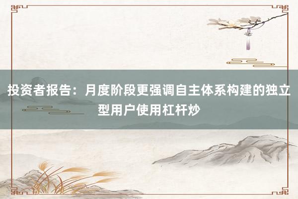 投资者报告：月度阶段更强调自主体系构建的独立型用户使用杠杆炒