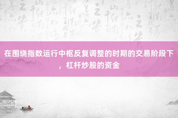 在围绕指数运行中枢反复调整的时期的交易阶段下,杠杆炒股的资金