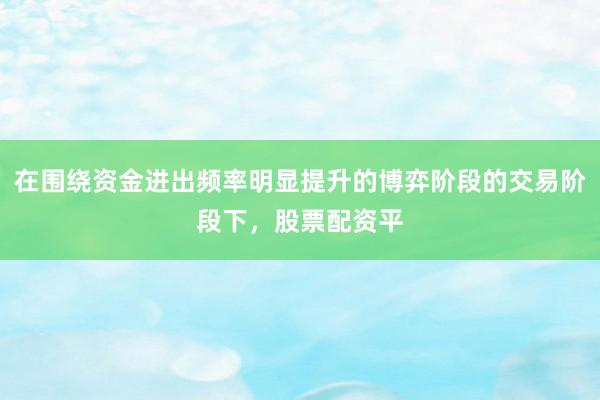 在围绕资金进出频率明显提升的博弈阶段的交易阶段下，股票配资平