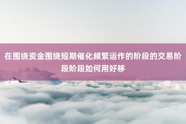 在围绕资金围绕短期催化频繁运作的阶段的交易阶段阶段如何用好移