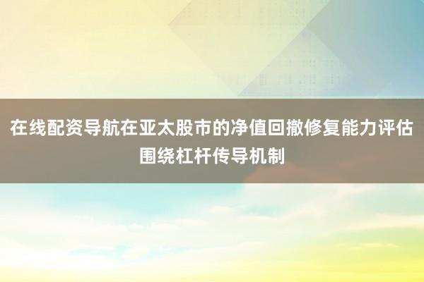 在线配资导航在亚太股市的净值回撤修复能力评估围绕杠杆传导机制
