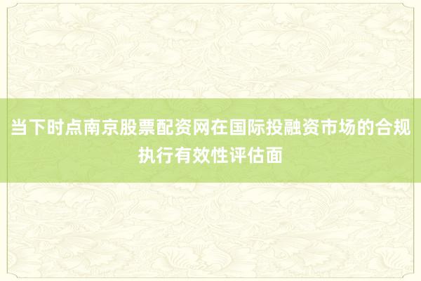 当下时点南京股票配资网在国际投融资市场的合规执行有效性评估面
