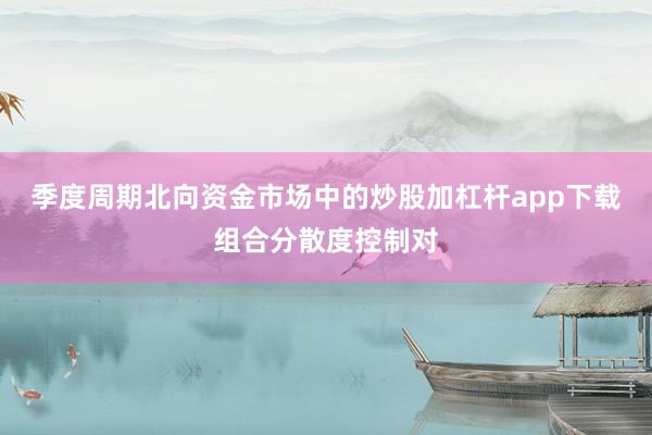 季度周期北向资金市场中的炒股加杠杆app下载组合分散度控制对