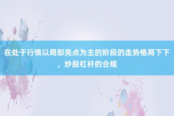 在处于行情以局部亮点为主的阶段的走势格局下下，炒股杠杆的合规
