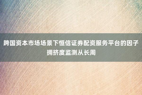 跨国资本市场场景下恒信证券配资服务平台的因子拥挤度监测从长周