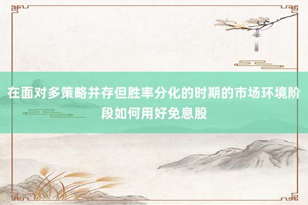 在面对多策略并存但胜率分化的时期的市场环境阶段如何用好免息股