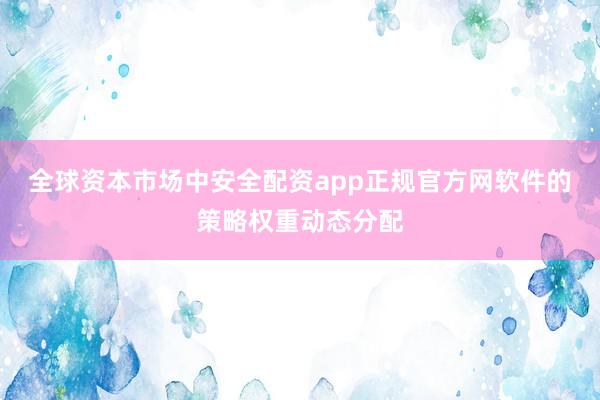 全球资本市场中安全配资app正规官方网软件的策略权重动态分配