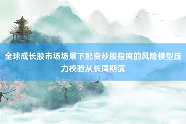全球成长股市场场景下配资炒股指南的风险模型压力校验从长周期演