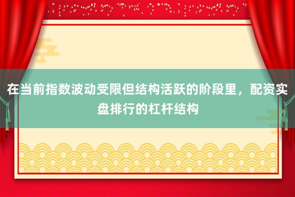 在当前指数波动受限但结构活跃的阶段里，配资实盘排行的杠杆结构