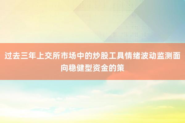 过去三年上交所市场中的炒股工具情绪波动监测面向稳健型资金的策