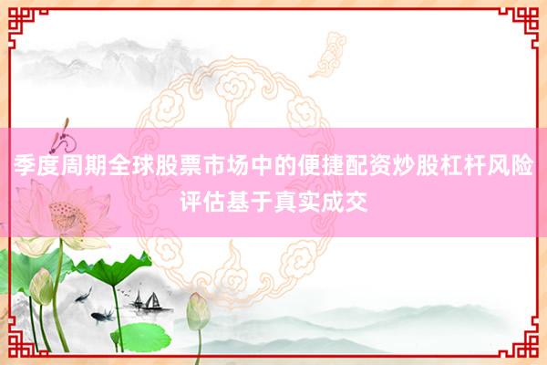 季度周期全球股票市场中的便捷配资炒股杠杆风险评估基于真实成交