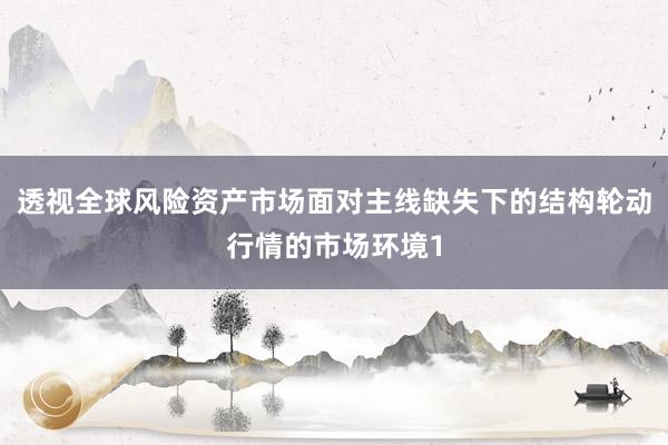 透视全球风险资产市场面对主线缺失下的结构轮动行情的市场环境1