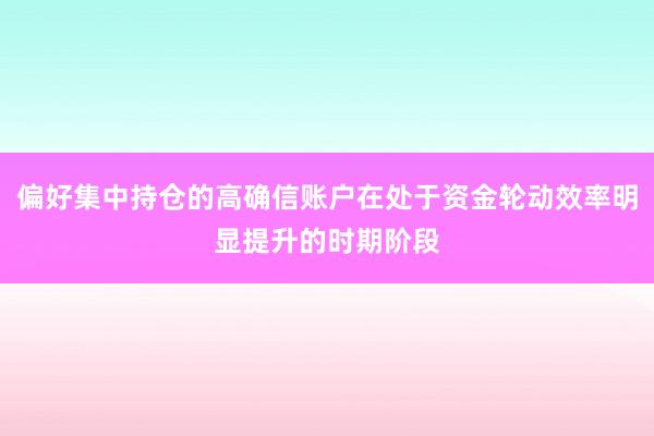 偏好集中持仓的高确信账户在处于资金轮动效率明显提升的时期阶段