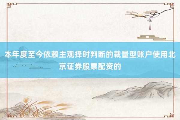 本年度至今依赖主观择时判断的裁量型账户使用北京证券股票配资的
