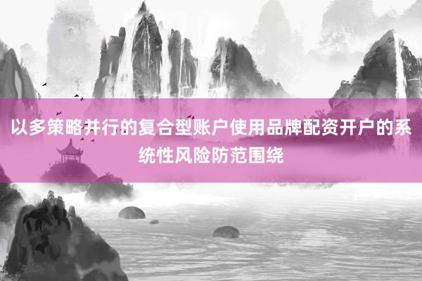 以多策略并行的复合型账户使用品牌配资开户的系统性风险防范围绕