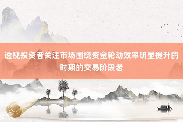 透视投资者关注市场围绕资金轮动效率明显提升的时期的交易阶段老