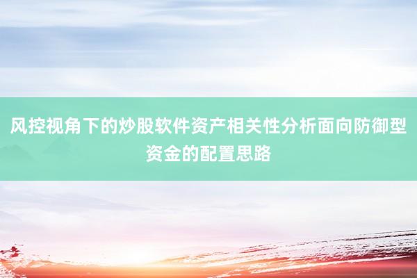 风控视角下的炒股软件资产相关性分析面向防御型资金的配置思路