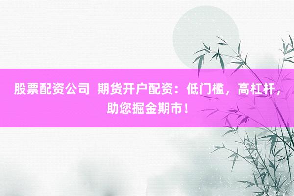 股票配资公司  期货开户配资：低门槛，高杠杆，助您掘金期市！