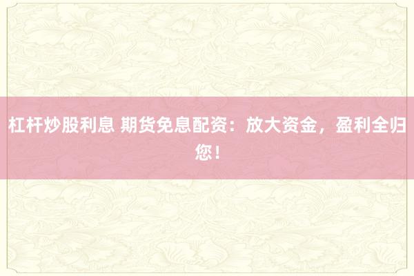 杠杆炒股利息 期货免息配资：放大资金，盈利全归您！