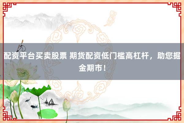 配资平台买卖股票 期货配资低门槛高杠杆，助您掘金期市！