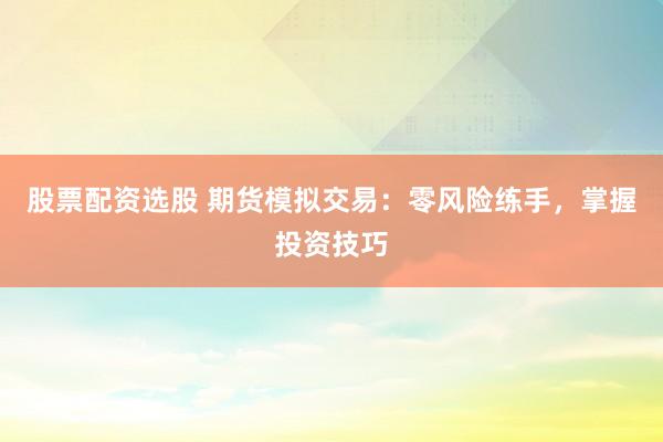 股票配资选股 期货模拟交易:零风险练手,掌握投资技巧